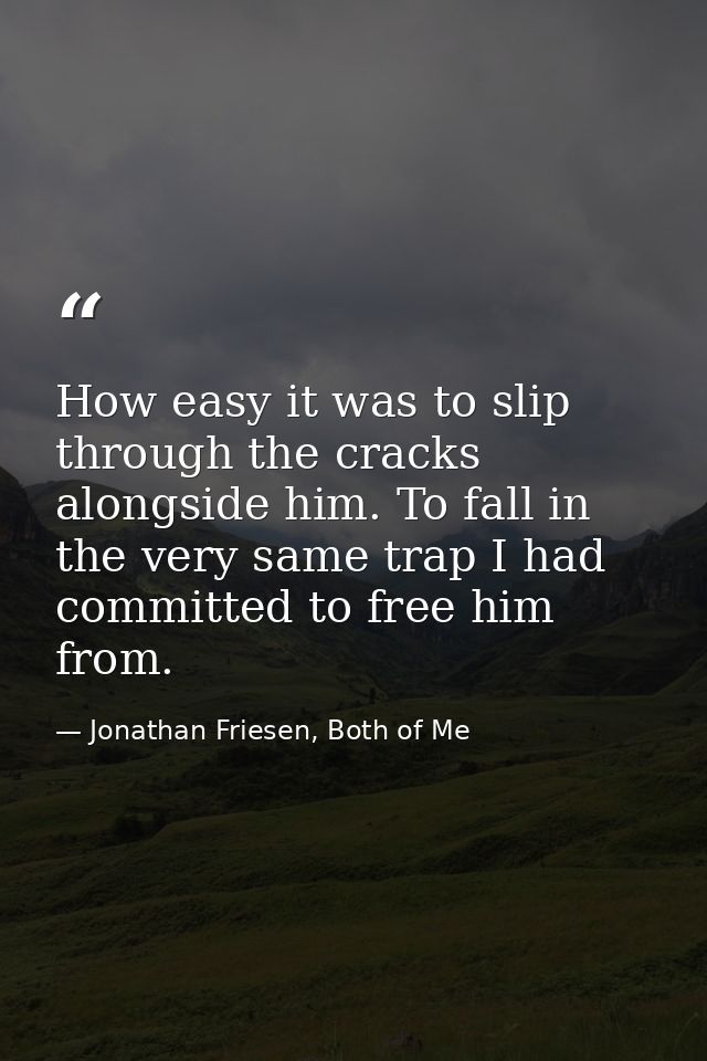How easy it was to slip through the cracks alongside him. To fall in the very same trap I had committed to free him from — Jonathan Friesen, Both of Me