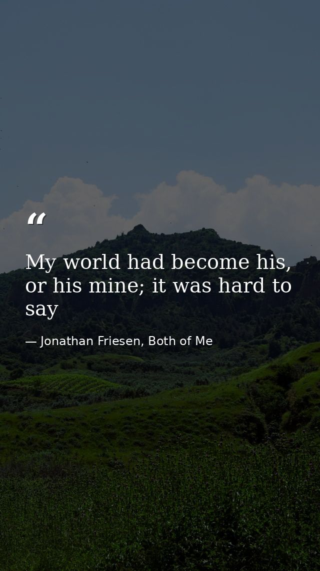 My world had become his, or his mine; it was hard to say — Jonathan Friesen, Both of Me