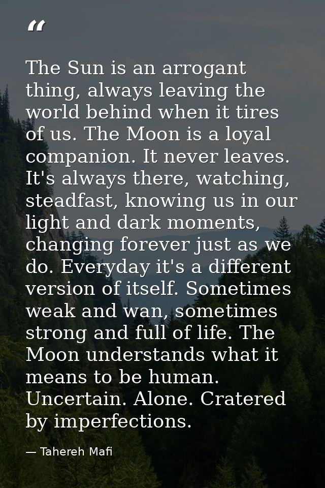 The Sun is an arrogant thing, always leaving the world behind when it tires of us. The Moon is a loyal companion. It nev — Tahereh Mafi