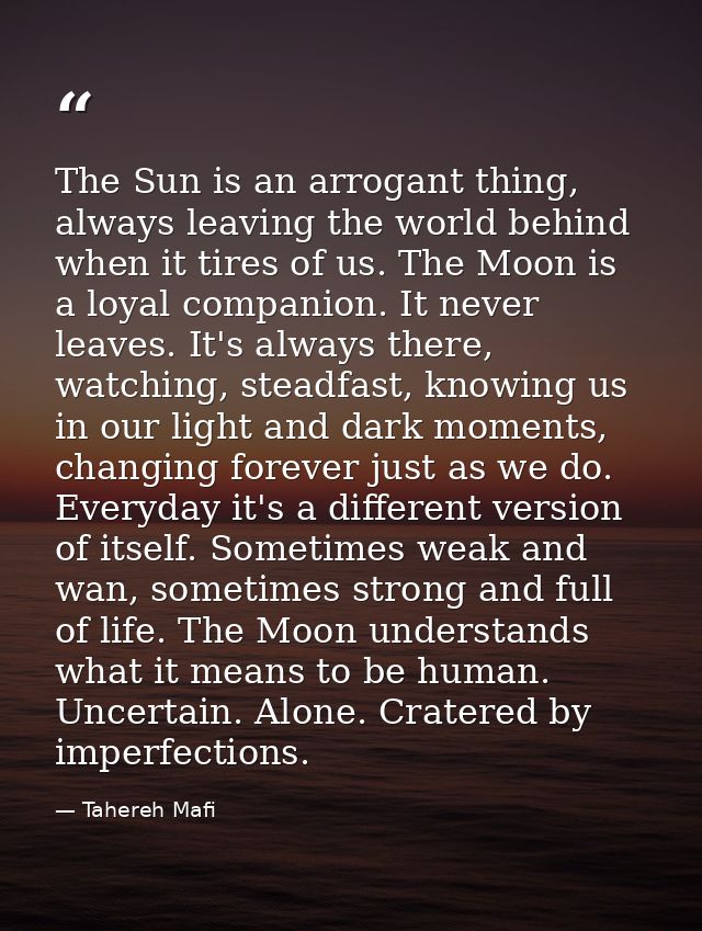 The Sun is an arrogant thing, always leaving the world behind when it tires of us. The Moon is a loyal companion. It nev — Tahereh Mafi