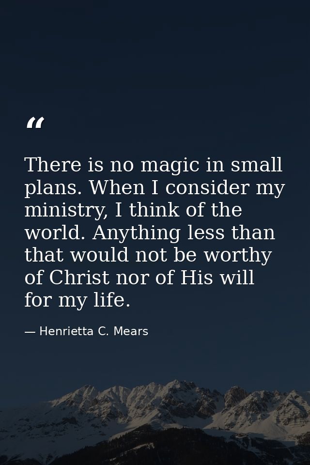 There is no magic in small plans. When I consider my ministry, I think of the world. Anything less than that would not b — Henrietta C. Mears