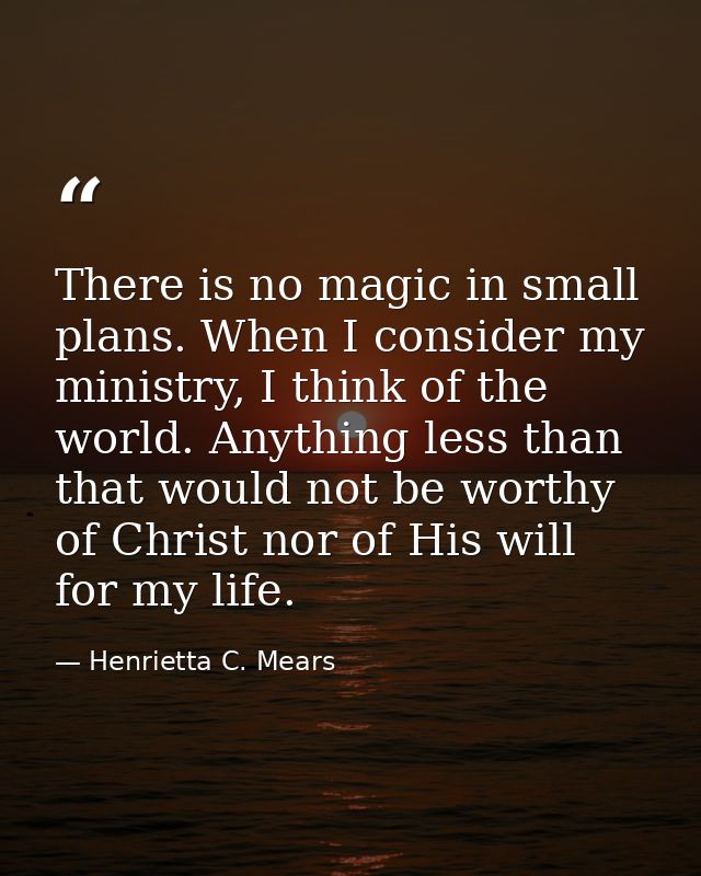 There is no magic in small plans. When I consider my ministry, I think of the world. Anything less than that would not b — Henrietta C. Mears