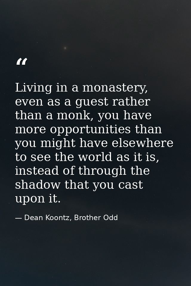 Living in a monastery, even as a guest rather than a monk, you have more opportunities than you might have elsewhere to  — Dean Koontz, Brother Odd