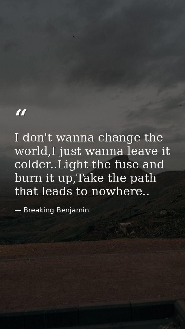 I don't wanna change the world,I just wanna leave it colder..Light the fuse and burn it up,Take the path that leads to n — Breaking Benjamin