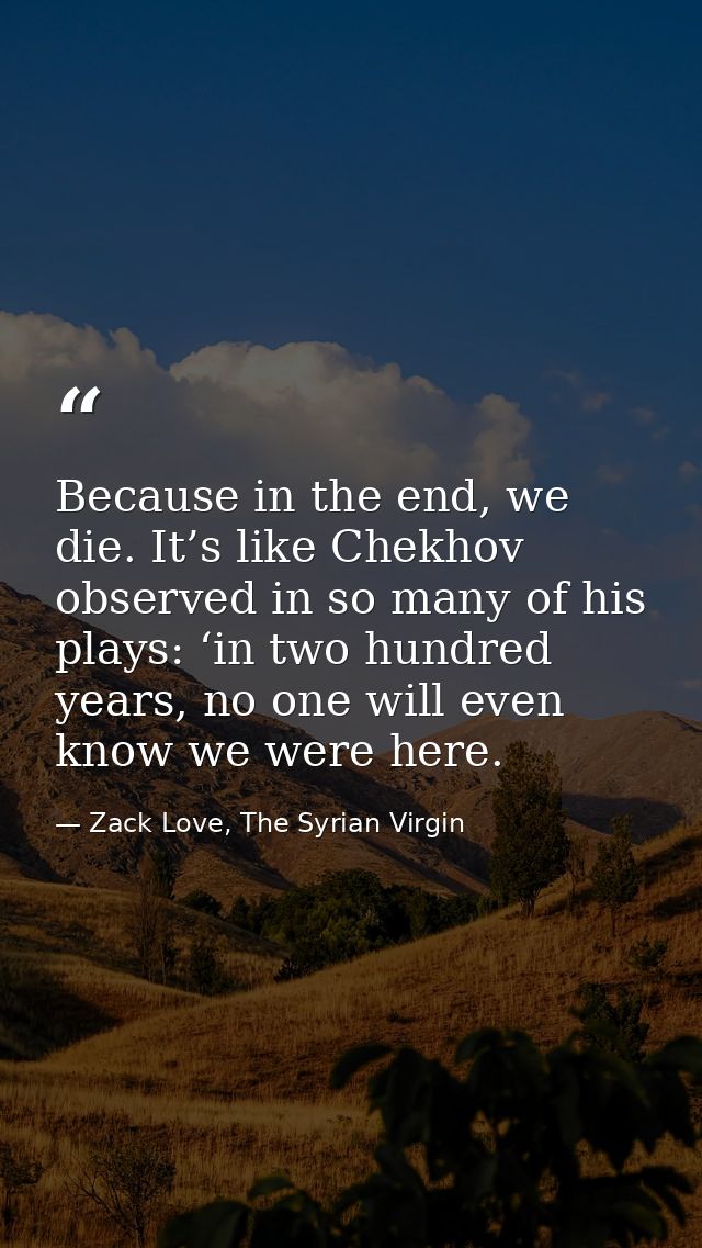 Because in the end, we die. It’s like Chekhov observed in so many of his plays: ‘in two hundred years, no one will even  — Zack Love, The Syrian Virgin