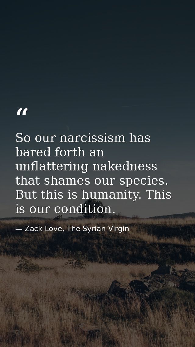 So our narcissism has bared forth an unflattering nakedness that shames our species. But this is humanity. This is our c — Zack Love, The Syrian Virgin