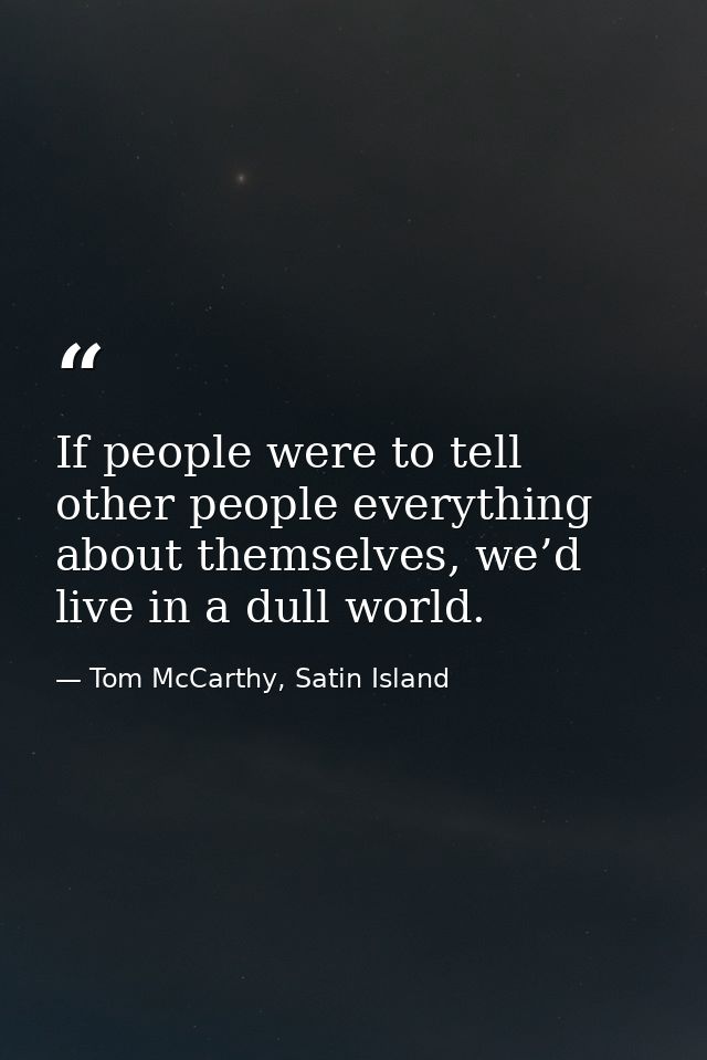 If people were to tell other people everything about themselves, we’d live in a dull world. — Tom McCarthy, Satin Island