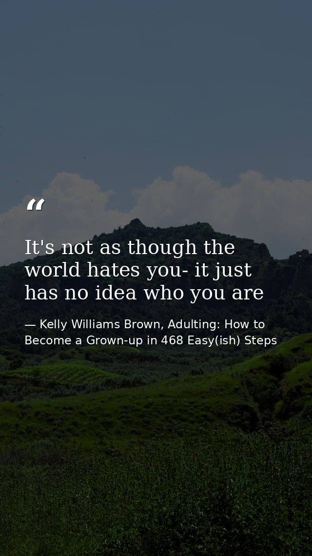 It's not as though the world hates you- it just has no idea who you are — Kelly Williams Brown, Adulting: How to Become a Grown-up in 468 Easy(ish) Steps