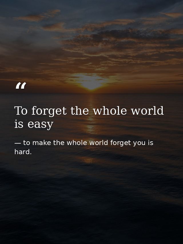 To forget the whole world is easy — to make the whole world forget you is hard.