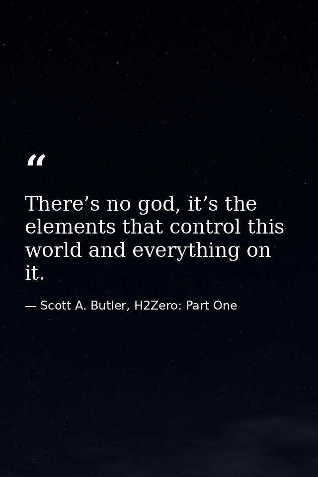 There’s no god, it’s the elements that control this world and everything on it. — Scott A. Butler, H2Zero: Part One