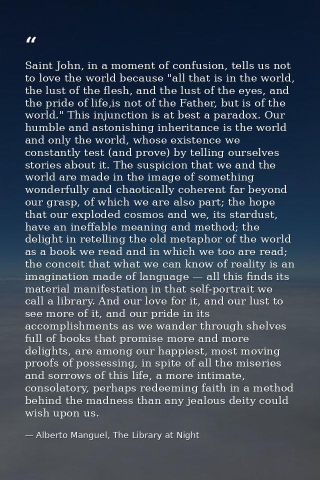 Saint John, in a moment of confusion, tells us not to love the world because "all that is in the world, the lust of the  — Alberto Manguel, The Library at Night
