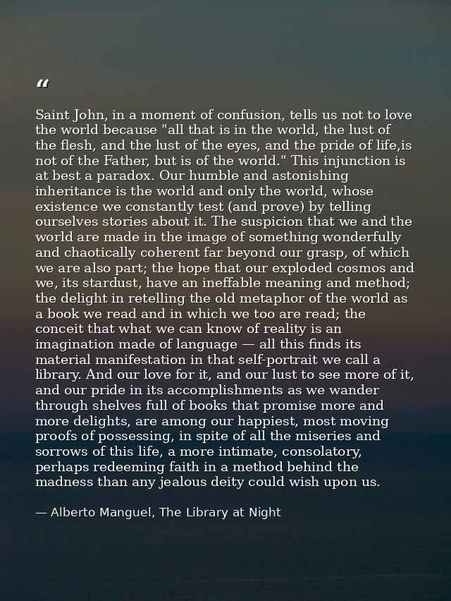 Saint John, in a moment of confusion, tells us not to love the world because "all that is in the world, the lust of the  — Alberto Manguel, The Library at Night