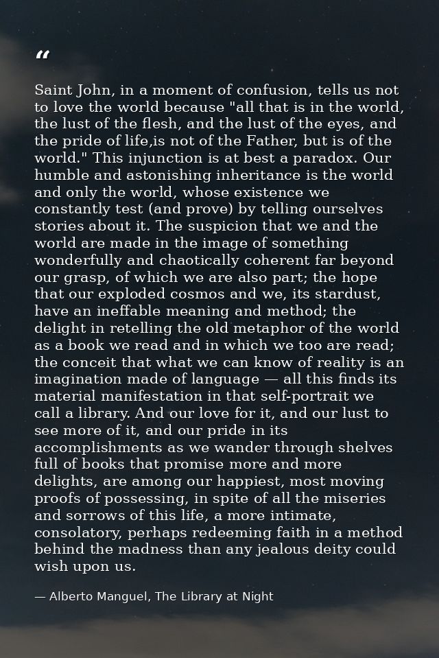 Saint John, in a moment of confusion, tells us not to love the world because "all that is in the world, the lust of the  — Alberto Manguel, The Library at Night