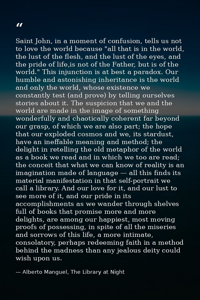 Saint John, in a moment of confusion, tells us not to love the world because "all that is in the world, the lust of the  — Alberto Manguel, The Library at Night