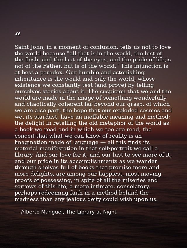Saint John, in a moment of confusion, tells us not to love the world because "all that is in the world, the lust of the  — Alberto Manguel, The Library at Night