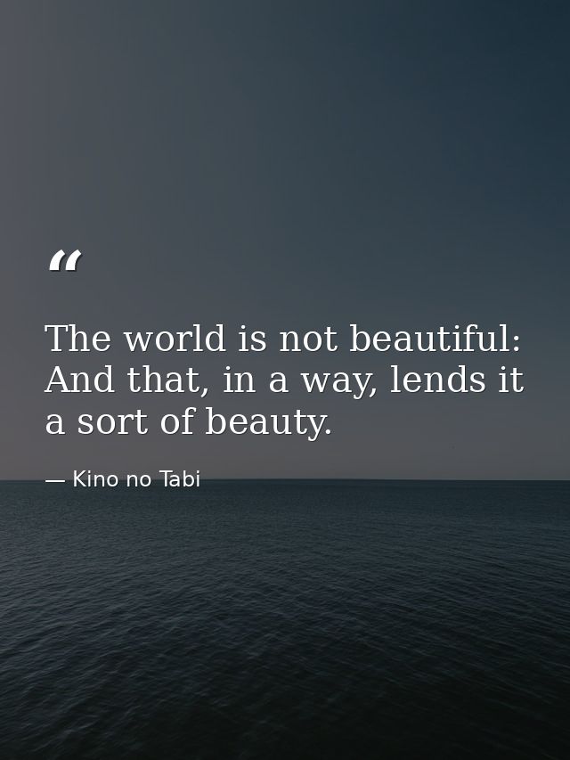 The world is not beautiful: And that, in a way, lends it a sort of beauty. — Kino no Tabi