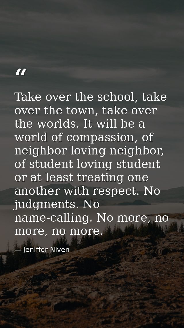 Take over the school, take over the town, take over the worlds. It will be a world of compassion, of neighbor loving nei — Jeniffer Niven