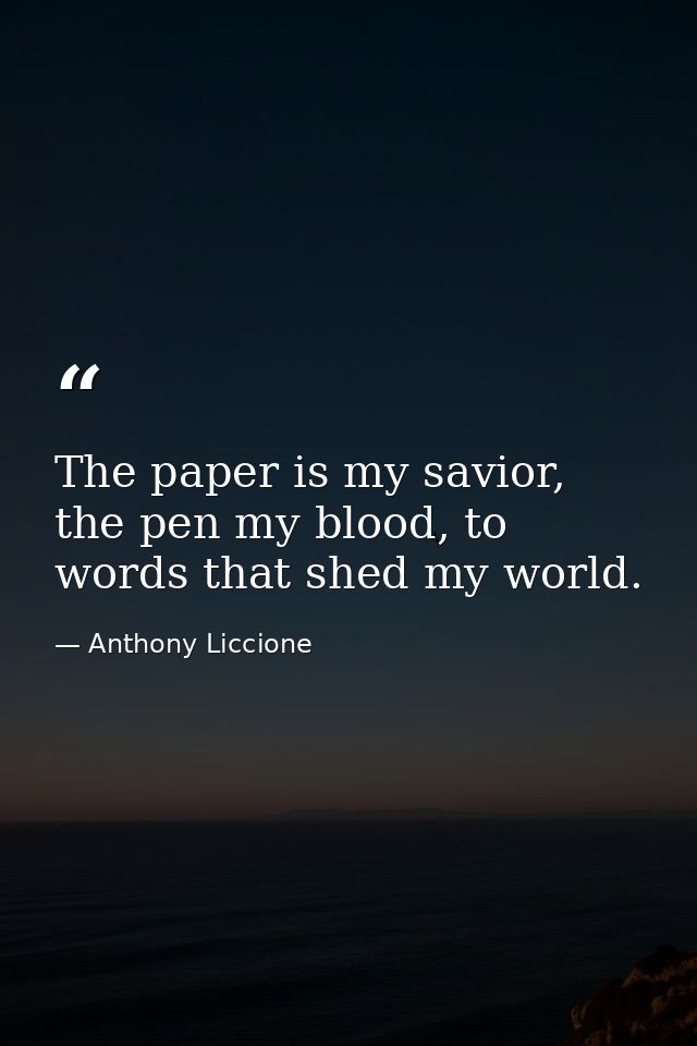 The paper is my savior, the pen my blood, to words that shed my world. — Anthony Liccione