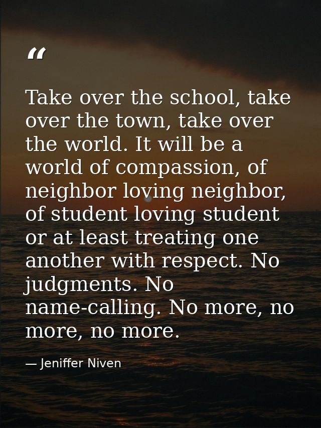 Take over the school, take over the town, take over the world. It will be a world of compassion, of neighbor loving neig — Jeniffer Niven