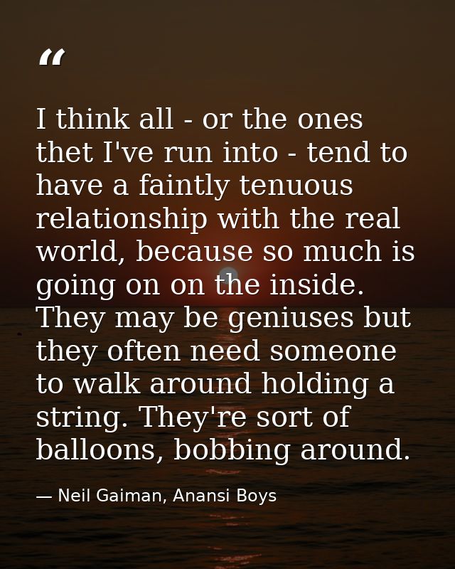 I think all - or the ones thet I've run into - tend to have a faintly tenuous relationship with the real world, because  — Neil Gaiman, Anansi Boys