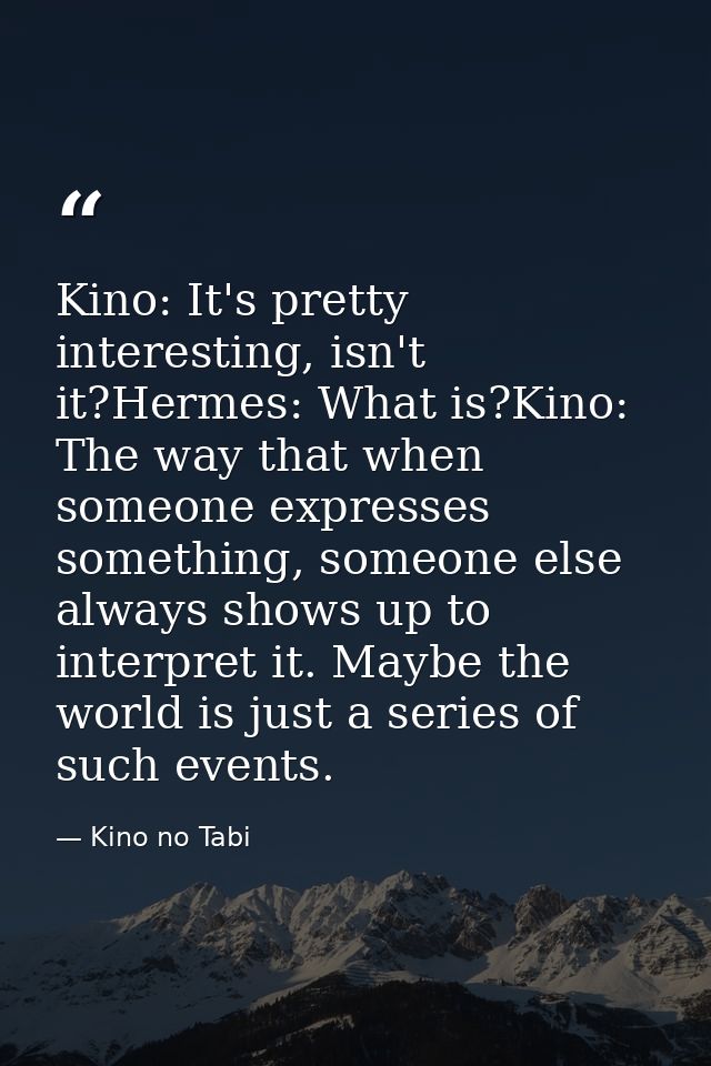 Kino: It's pretty interesting, isn't it?Hermes: What is?Kino: The way that when someone expresses something, someone els — Kino no Tabi