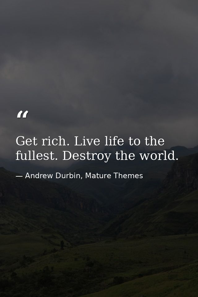 Get rich. Live life to the fullest. Destroy the world. — Andrew Durbin, Mature Themes
