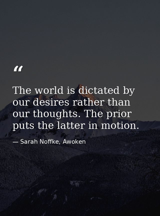 The world is dictated by our desires rather than our thoughts. The prior puts the latter in motion. — Sarah Noffke, Awoken
