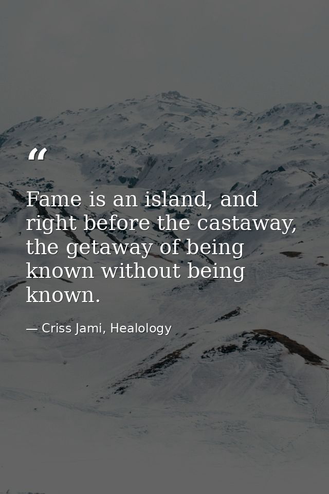 Fame is an island, and right before the castaway, the getaway of being known without being known. — Criss Jami, Healology