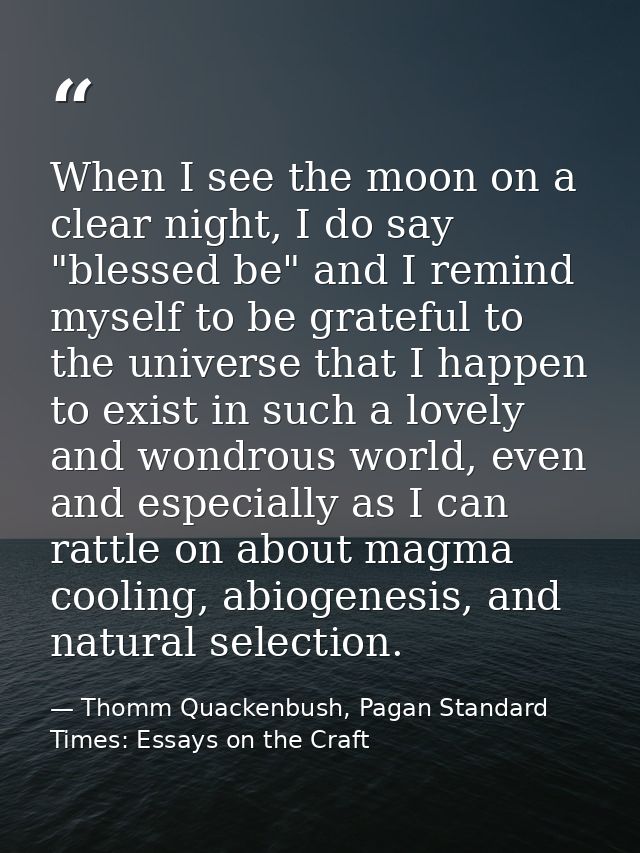 When I see the moon on a clear night, I do say "blessed be" and I remind myself to be grateful to the universe that I ha — Thomm Quackenbush, Pagan Standard Times: Essays on the Craft