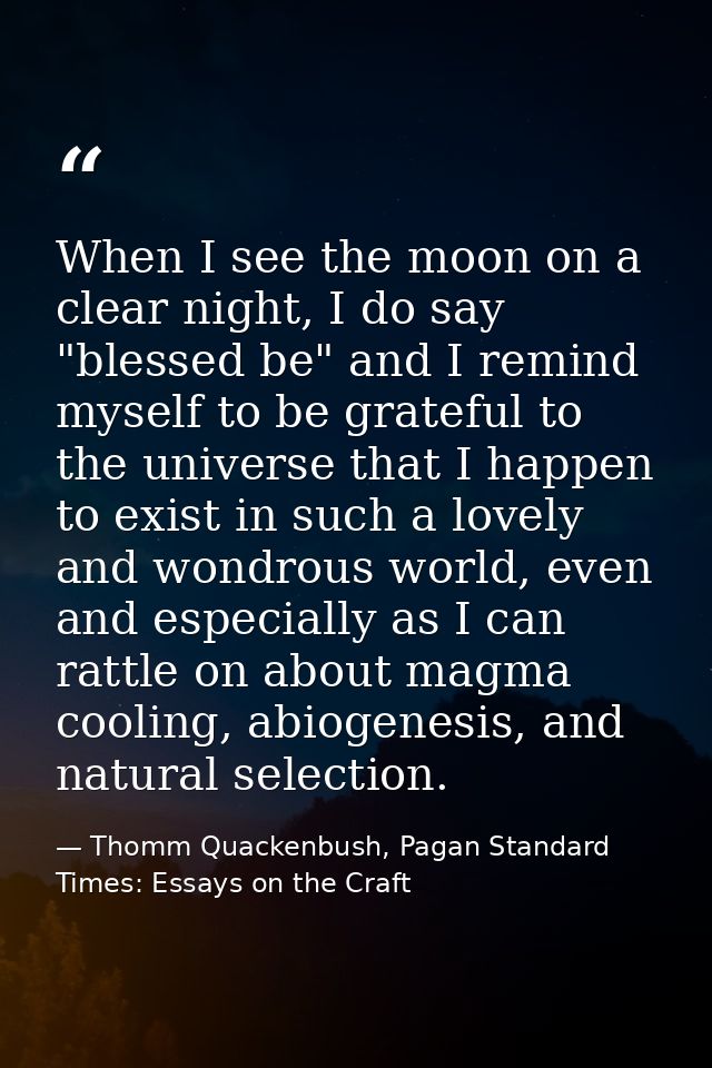 When I see the moon on a clear night, I do say "blessed be" and I remind myself to be grateful to the universe that I ha — Thomm Quackenbush, Pagan Standard Times: Essays on the Craft