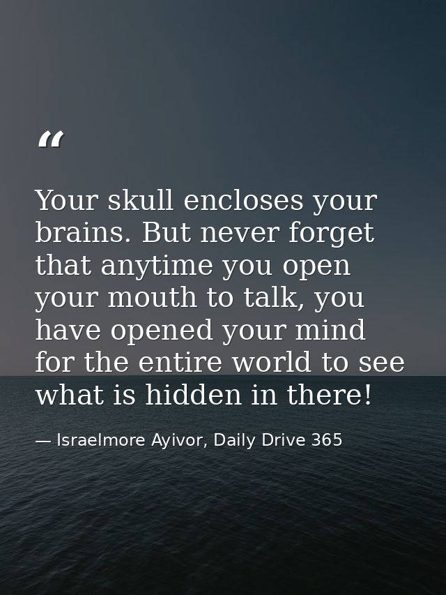 Your skull encloses your brains. But never forget that anytime you open your mouth to talk, you have opened your mind fo — Israelmore Ayivor, Daily Drive 365