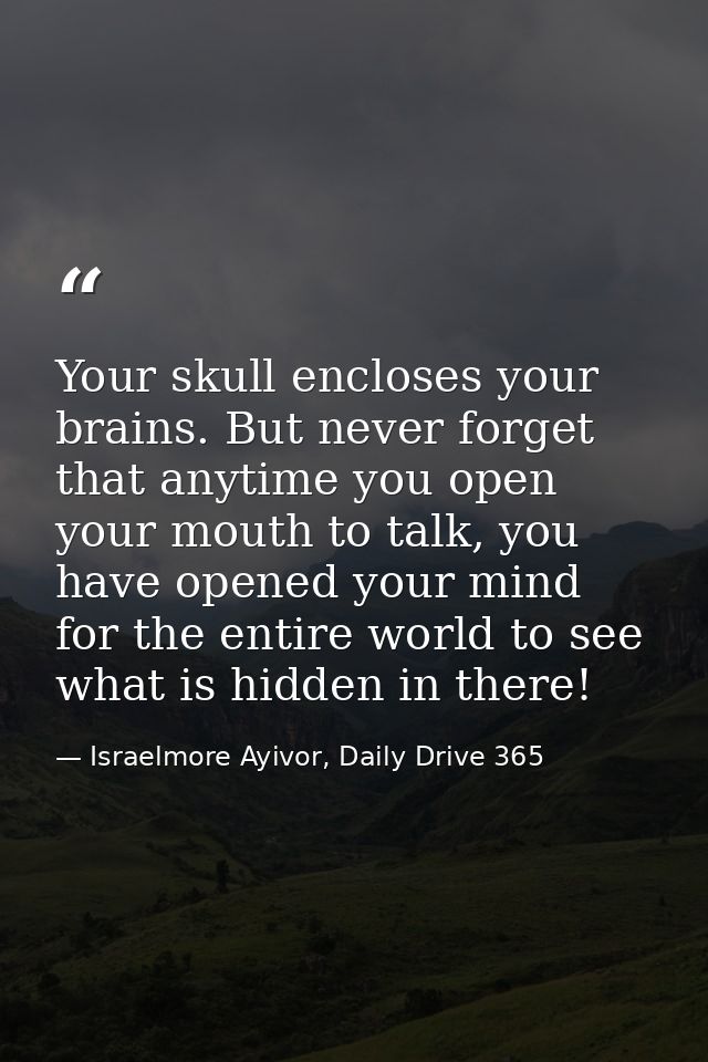 Your skull encloses your brains. But never forget that anytime you open your mouth to talk, you have opened your mind fo — Israelmore Ayivor, Daily Drive 365