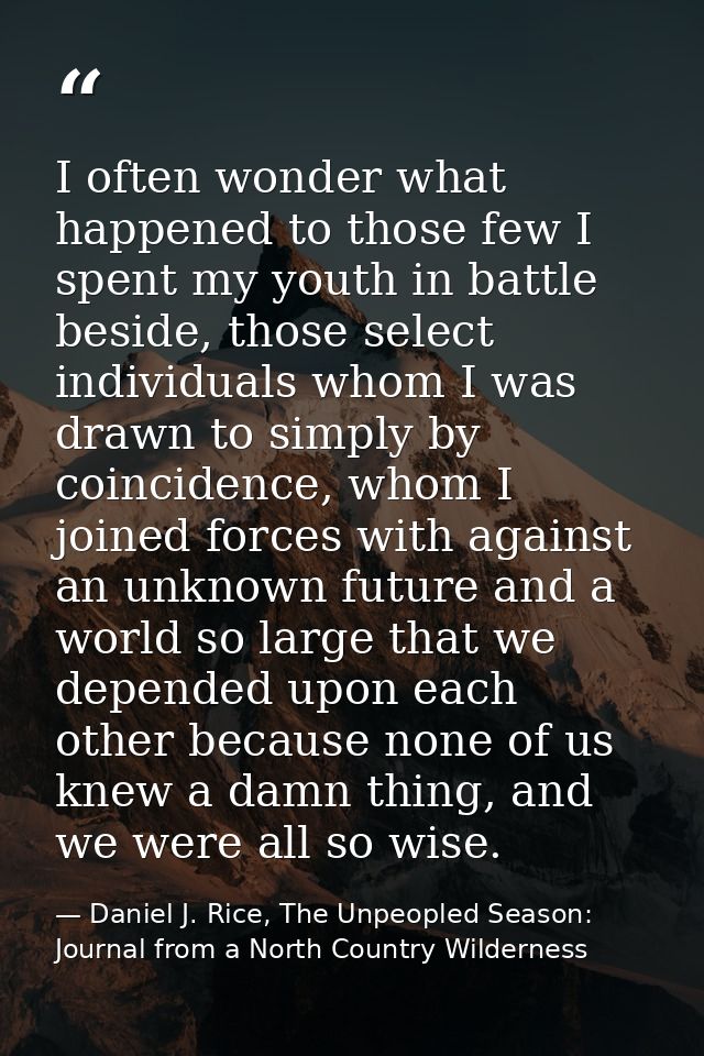 I often wonder what happened to those few I spent my youth in battle beside, those select individuals whom I was drawn t — Daniel J. Rice, The Unpeopled Season: Journal from a North Country Wilderness