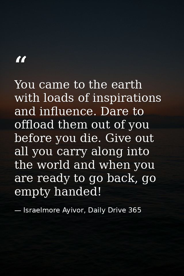 You came to the earth with loads of inspirations and influence. Dare to offload them out of you before you die. Give out — Israelmore Ayivor, Daily Drive 365