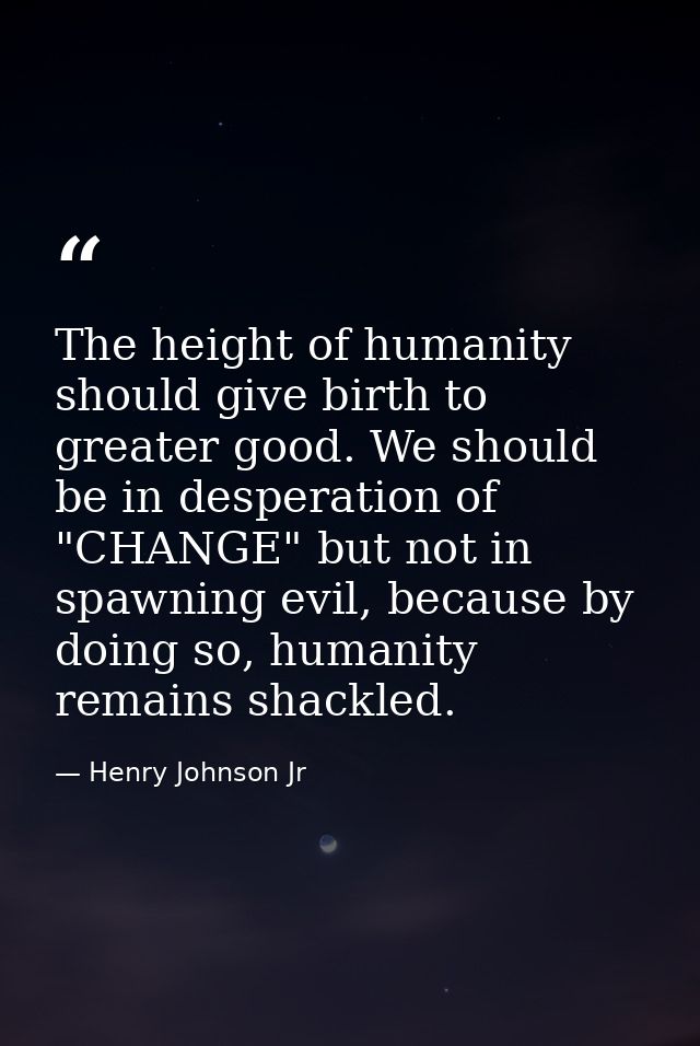 The height of humanity should give birth to greater good. We should be in desperation of "CHANGE" but not in spawning ev — Henry Johnson Jr