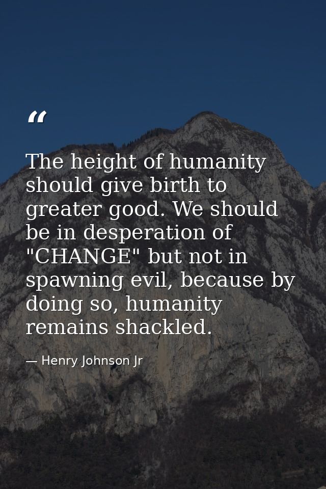 The height of humanity should give birth to greater good. We should be in desperation of "CHANGE" but not in spawning ev — Henry Johnson Jr