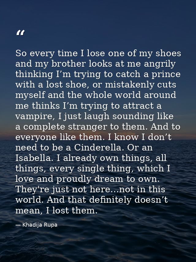 So every time I lose one of my shoes and my brother looks at me angrily thinking I’m trying to catch a prince with a los — Khadija Rupa