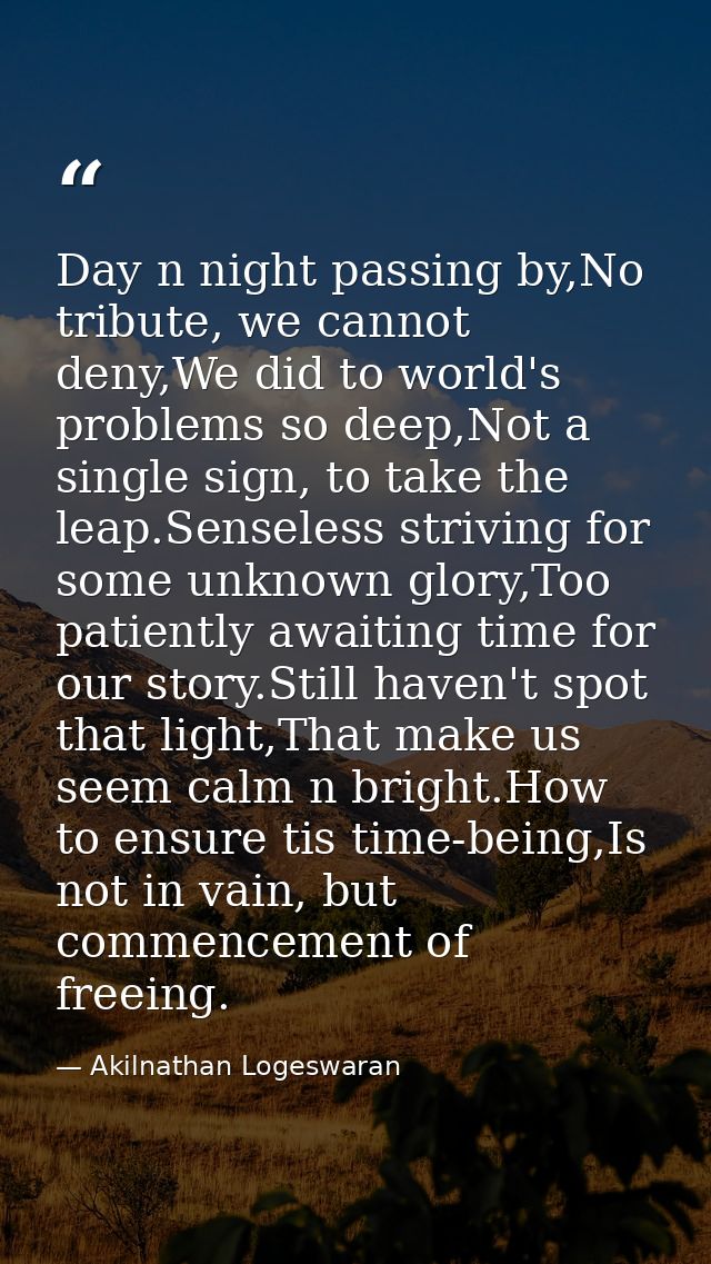 Day n night passing by,No tribute, we cannot deny,We did to world's problems so deep,Not a single sign, to take the leap — Akilnathan Logeswaran