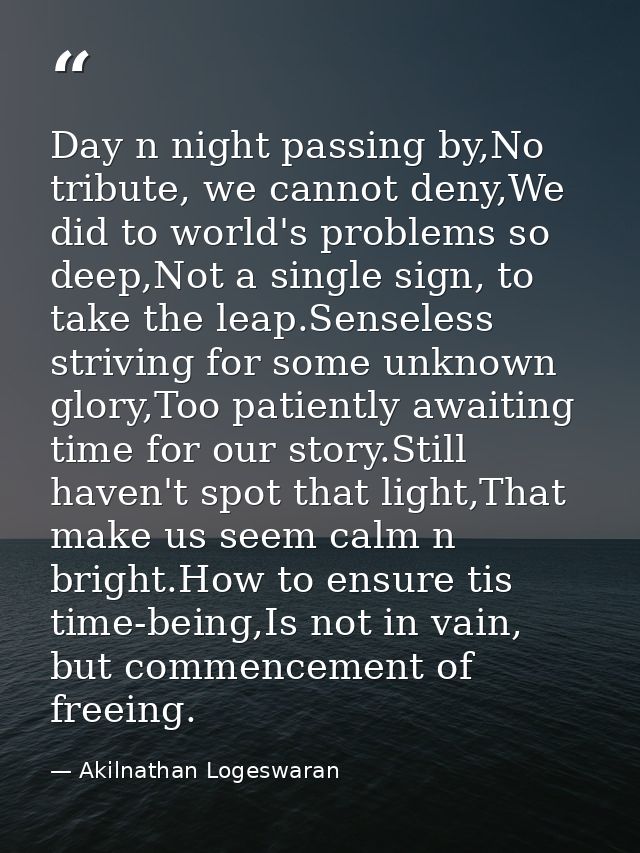 Day n night passing by,No tribute, we cannot deny,We did to world's problems so deep,Not a single sign, to take the leap — Akilnathan Logeswaran