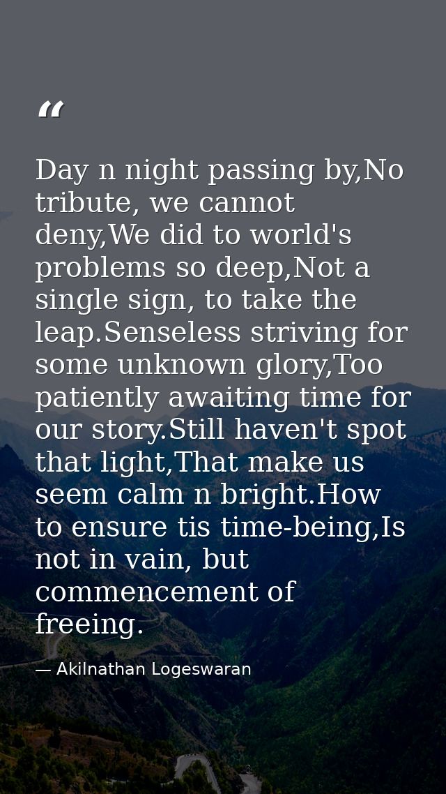 Day n night passing by,No tribute, we cannot deny,We did to world's problems so deep,Not a single sign, to take the leap — Akilnathan Logeswaran