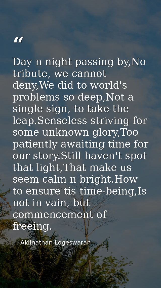 Day n night passing by,No tribute, we cannot deny,We did to world's problems so deep,Not a single sign, to take the leap — Akilnathan Logeswaran
