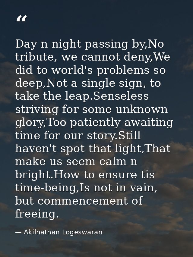 Day n night passing by,No tribute, we cannot deny,We did to world's problems so deep,Not a single sign, to take the leap — Akilnathan Logeswaran