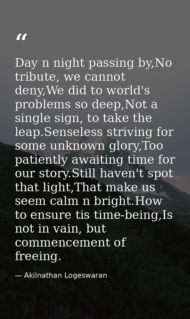 Day n night passing by,No tribute, we cannot deny,We did to world's problems so deep,Not a single sign, to take the leap — Akilnathan Logeswaran