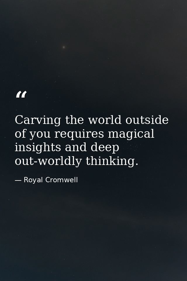 Carving the world outside of you requires magical insights and deep out-worldly thinking. — Royal Cromwell