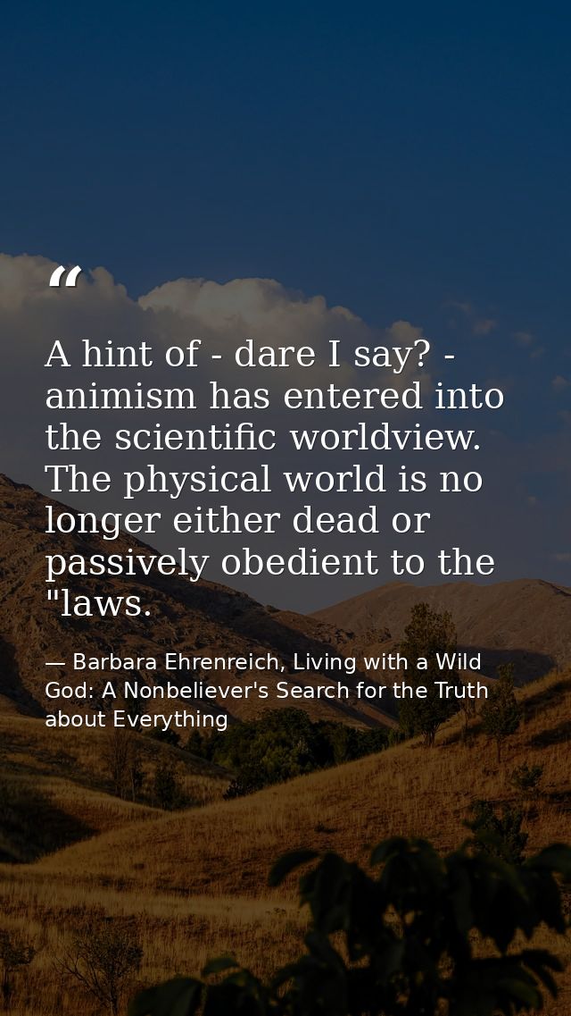 A hint of - dare I say? - animism has entered into the scientific worldview. The physical world is no longer either dead — Barbara Ehrenreich, Living with a Wild God: A Nonbeliever's Search for the Truth about Everything
