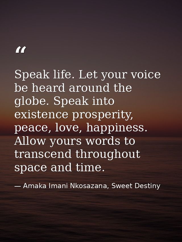Speak life. Let your voice be heard around the globe. Speak into existence prosperity, peace, love, happiness. Allow you — Amaka Imani Nkosazana, Sweet Destiny