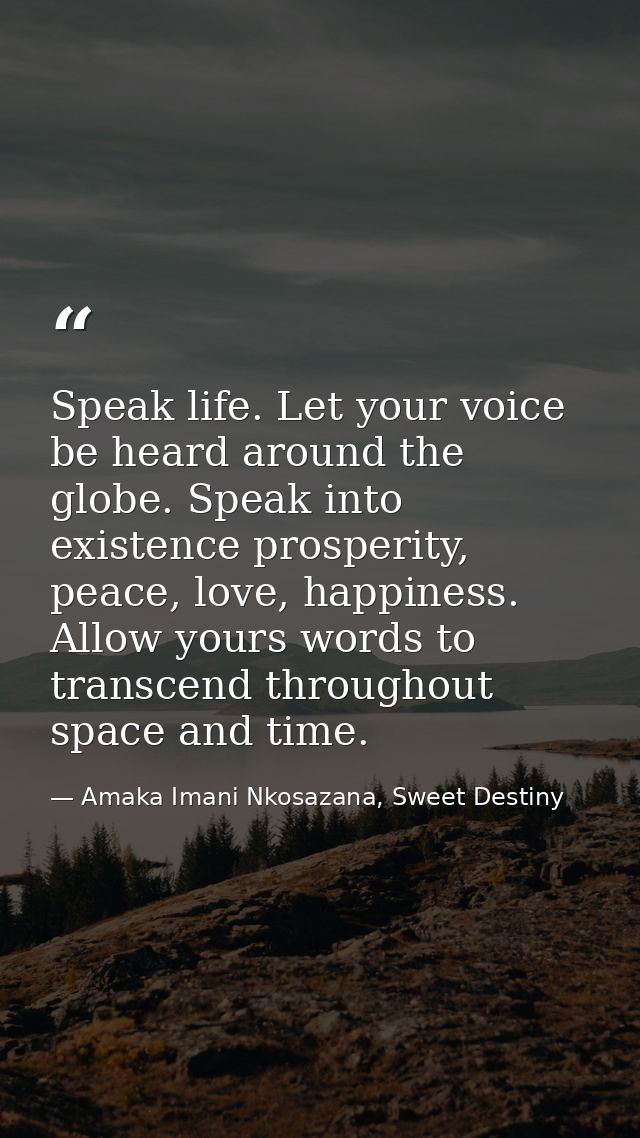 Speak life. Let your voice be heard around the globe. Speak into existence prosperity, peace, love, happiness. Allow you — Amaka Imani Nkosazana, Sweet Destiny