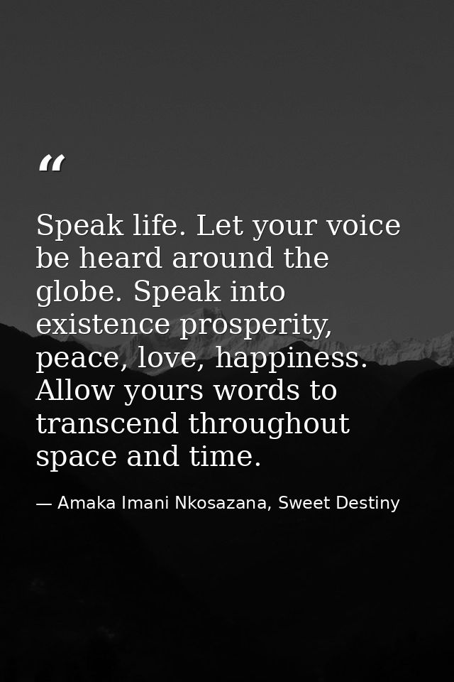 Speak life. Let your voice be heard around the globe. Speak into existence prosperity, peace, love, happiness. Allow you — Amaka Imani Nkosazana, Sweet Destiny