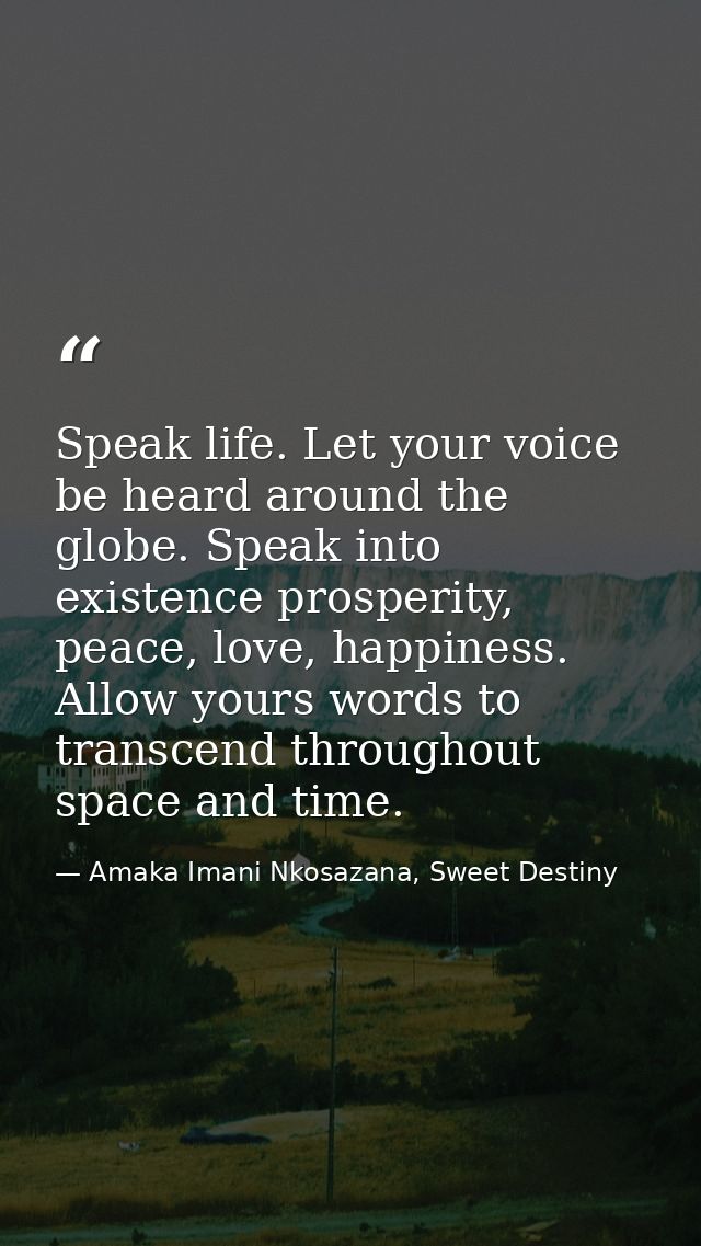 Speak life. Let your voice be heard around the globe. Speak into existence prosperity, peace, love, happiness. Allow you — Amaka Imani Nkosazana, Sweet Destiny