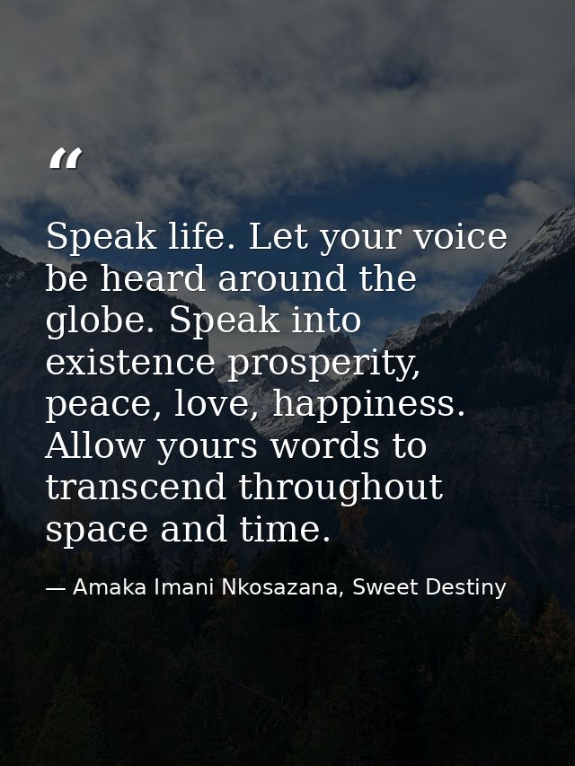Speak life. Let your voice be heard around the globe. Speak into existence prosperity, peace, love, happiness. Allow you — Amaka Imani Nkosazana, Sweet Destiny